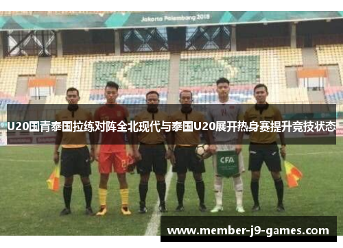 U20国青泰国拉练对阵全北现代与泰国U20展开热身赛提升竞技状态