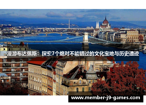 漫游布达佩斯：探索7个绝对不能错过的文化宝地与历史遗迹