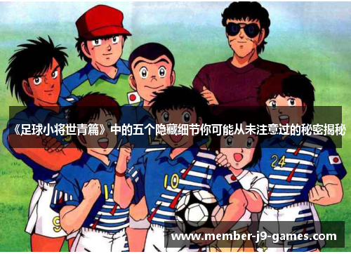 《足球小将世青篇》中的五个隐藏细节你可能从未注意过的秘密揭秘