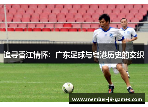 追寻香江情怀：广东足球与粤港历史的交织