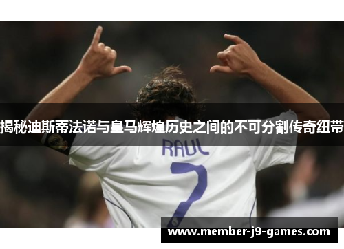 揭秘迪斯蒂法诺与皇马辉煌历史之间的不可分割传奇纽带