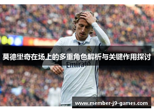 莫德里奇在场上的多重角色解析与关键作用探讨