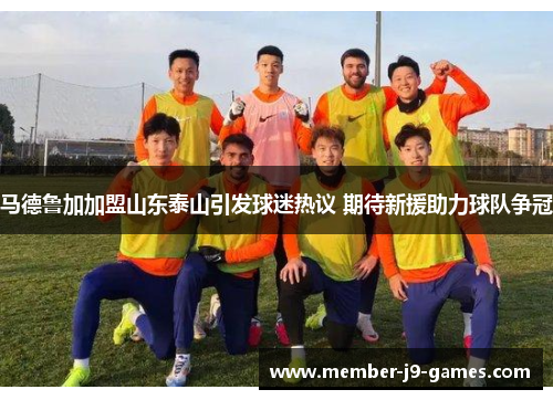 马德鲁加加盟山东泰山引发球迷热议 期待新援助力球队争冠