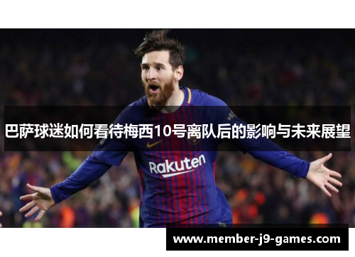 巴萨球迷如何看待梅西10号离队后的影响与未来展望