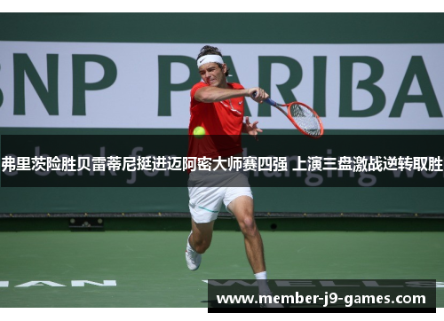 弗里茨险胜贝雷蒂尼挺进迈阿密大师赛四强 上演三盘激战逆转取胜