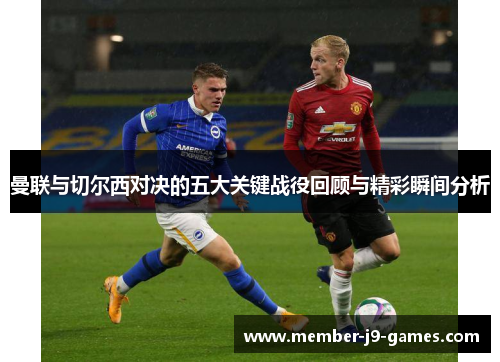 曼联与切尔西对决的五大关键战役回顾与精彩瞬间分析