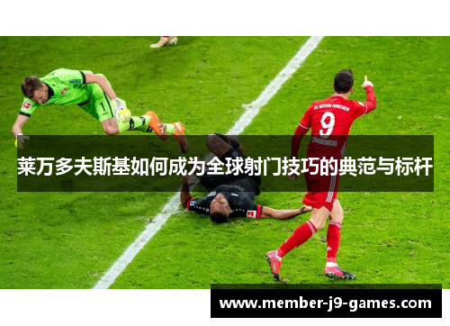 莱万多夫斯基如何成为全球射门技巧的典范与标杆