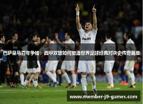 巴萨皇马百年争锋：西甲双雄如何塑造世界足球经典对决史传奇篇章