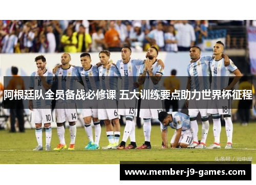 阿根廷队全员备战必修课 五大训练要点助力世界杯征程