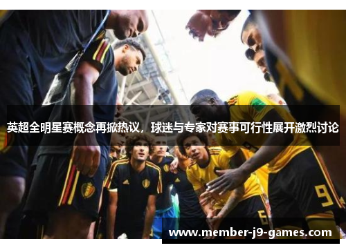 英超全明星赛概念再掀热议，球迷与专家对赛事可行性展开激烈讨论