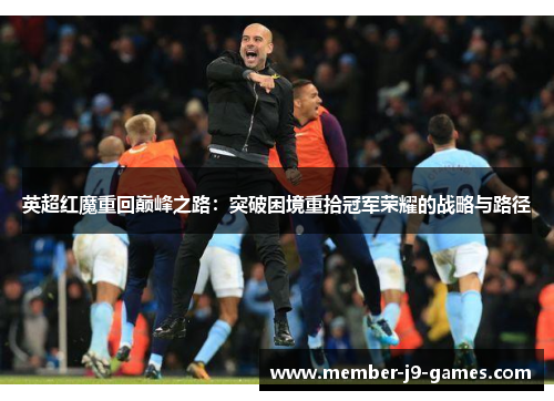 英超红魔重回巅峰之路：突破困境重拾冠军荣耀的战略与路径