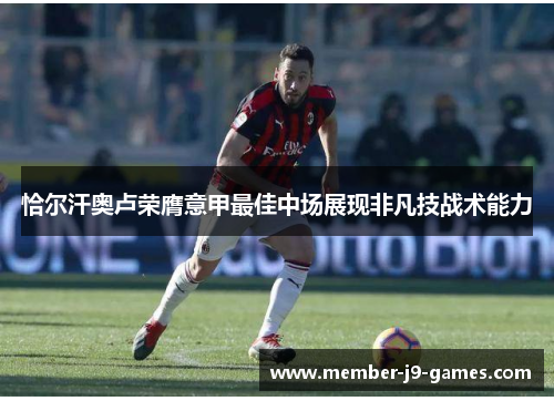 恰尔汗奥卢荣膺意甲最佳中场展现非凡技战术能力