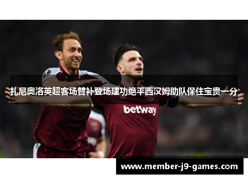 扎尼奥洛英超客场替补登场建功绝平西汉姆助队保住宝贵一分