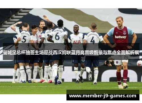 曼城足总杯抽签主场迎战西汉姆联蓝月亮晋级前景与焦点全面解析展